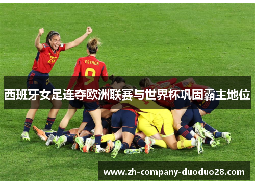 西班牙女足连夺欧洲联赛与世界杯巩固霸主地位 西班牙女足连夺欧洲联赛与世界杯巩固霸主地位