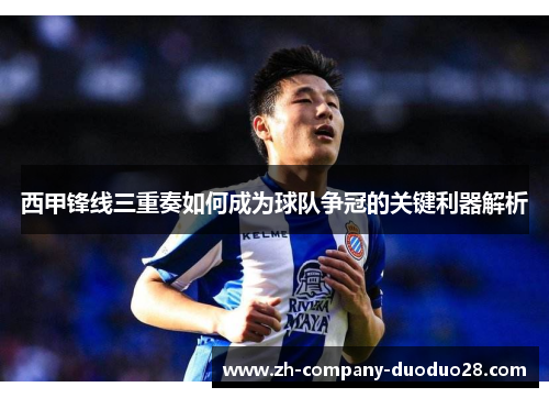 西甲锋线三重奏如何成为球队争冠的关键利器解析