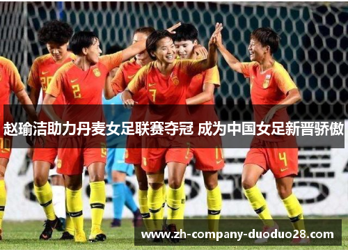 赵瑜洁助力丹麦女足联赛夺冠 成为中国女足新晋骄傲 赵瑜洁助力丹麦女足联赛夺冠 成为中国女足新晋骄傲