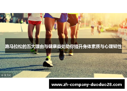 跑马拉松的五大理由与健康益处助你提升身体素质与心理韧性 跑马拉松的五大理由与健康益处助你提升身体素质与心理韧性