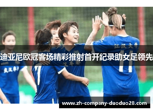 迪亚尼欧冠客场精彩推射首开纪录助女足领先