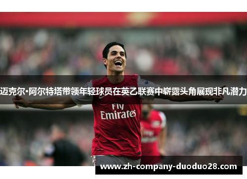 迈克尔·阿尔特塔带领年轻球员在英乙联赛中崭露头角展现非凡潜力