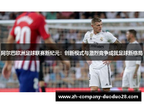 阿尔巴欧洲足球联赛新纪元：创新模式与激烈竞争成就足球新格局