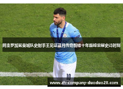 阿圭罗加冕曼城队史射手王见证蓝月传奇前锋十年巅峰荣耀史诗时刻 阿圭罗加冕曼城队史射手王见证蓝月传奇前锋十年巅峰荣耀史诗时刻