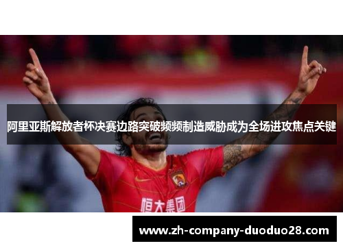 阿里亚斯解放者杯决赛边路突破频频制造威胁成为全场进攻焦点关键