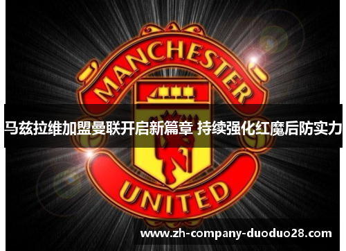 马兹拉维加盟曼联开启新篇章 持续强化红魔后防实力