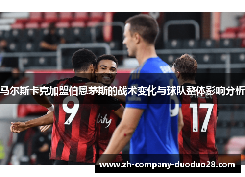 马尔斯卡克加盟伯恩茅斯的战术变化与球队整体影响分析